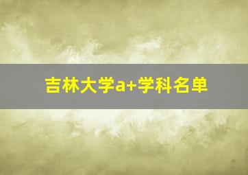 吉林大学a+学科名单