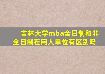 吉林大学mba全日制和非全日制在用人单位有区别吗