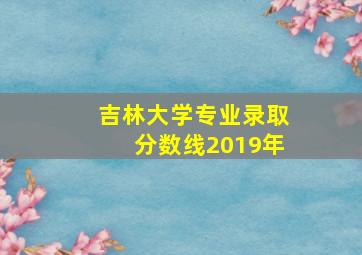 吉林大学专业录取分数线2019年