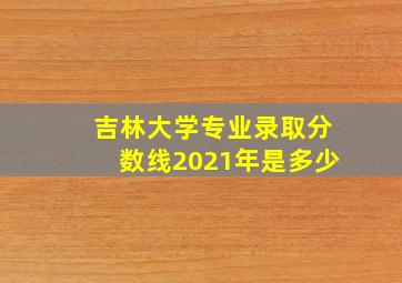 吉林大学专业录取分数线2021年是多少