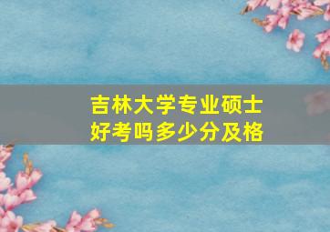 吉林大学专业硕士好考吗多少分及格