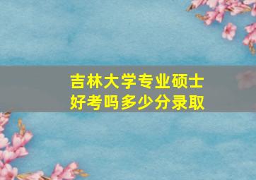 吉林大学专业硕士好考吗多少分录取