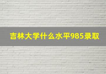 吉林大学什么水平985录取