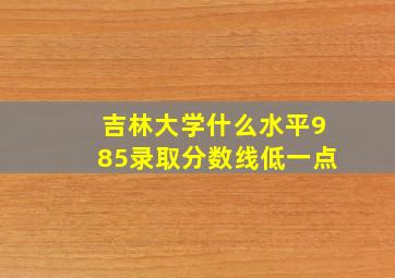 吉林大学什么水平985录取分数线低一点