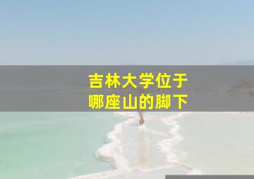 吉林大学位于哪座山的脚下