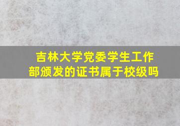 吉林大学党委学生工作部颁发的证书属于校级吗