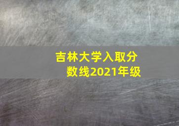 吉林大学入取分数线2021年级