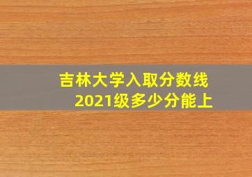 吉林大学入取分数线2021级多少分能上