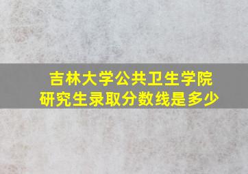 吉林大学公共卫生学院研究生录取分数线是多少