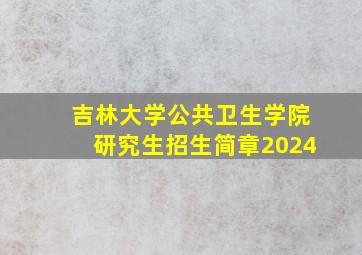 吉林大学公共卫生学院研究生招生简章2024