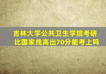 吉林大学公共卫生学院考研比国家线高出70分能考上吗