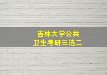 吉林大学公共卫生考研三选二