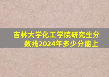 吉林大学化工学院研究生分数线2024年多少分能上