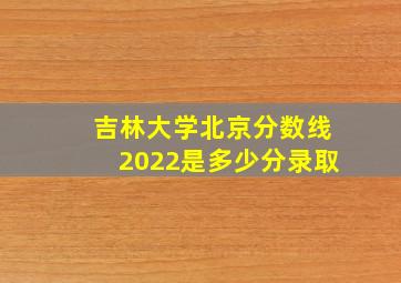 吉林大学北京分数线2022是多少分录取