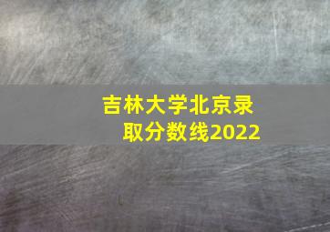 吉林大学北京录取分数线2022