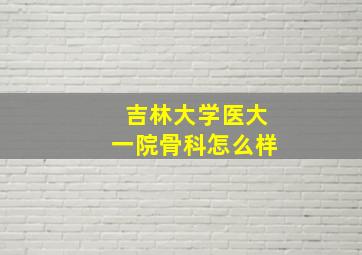 吉林大学医大一院骨科怎么样