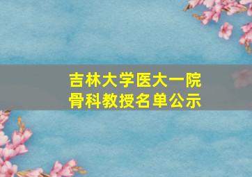 吉林大学医大一院骨科教授名单公示