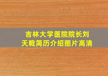 吉林大学医院院长刘天戟简历介绍图片高清