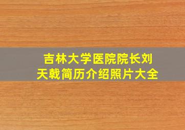 吉林大学医院院长刘天戟简历介绍照片大全