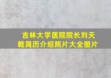 吉林大学医院院长刘天戟简历介绍照片大全图片