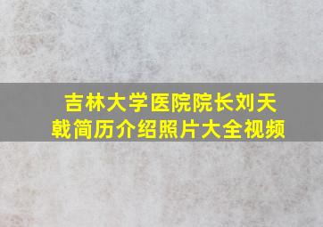 吉林大学医院院长刘天戟简历介绍照片大全视频