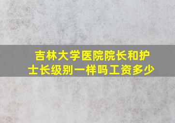 吉林大学医院院长和护士长级别一样吗工资多少