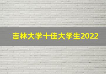 吉林大学十佳大学生2022