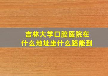 吉林大学口腔医院在什么地址坐什么路能到