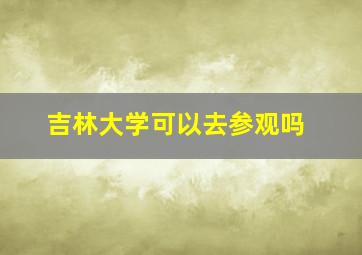 吉林大学可以去参观吗