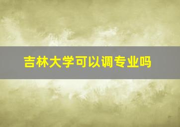 吉林大学可以调专业吗