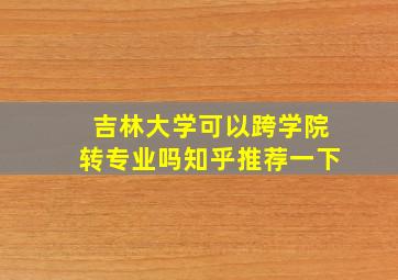 吉林大学可以跨学院转专业吗知乎推荐一下