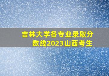 吉林大学各专业录取分数线2023山西考生