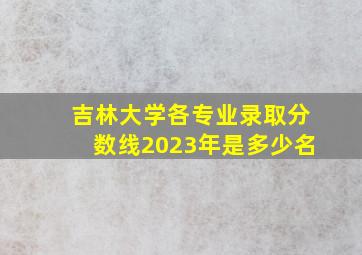 吉林大学各专业录取分数线2023年是多少名