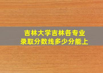 吉林大学吉林各专业录取分数线多少分能上