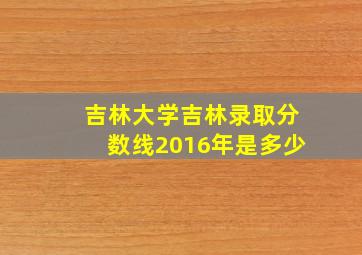 吉林大学吉林录取分数线2016年是多少