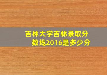 吉林大学吉林录取分数线2016是多少分