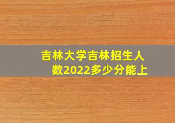 吉林大学吉林招生人数2022多少分能上