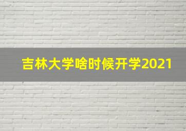 吉林大学啥时候开学2021