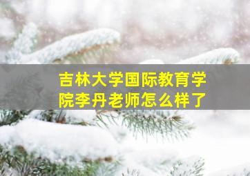 吉林大学国际教育学院李丹老师怎么样了