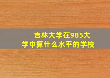 吉林大学在985大学中算什么水平的学校