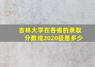 吉林大学在各省的录取分数线2020级是多少