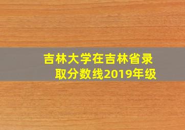 吉林大学在吉林省录取分数线2019年级