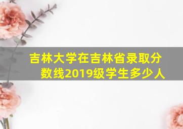 吉林大学在吉林省录取分数线2019级学生多少人