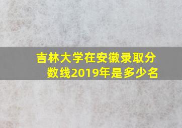 吉林大学在安徽录取分数线2019年是多少名