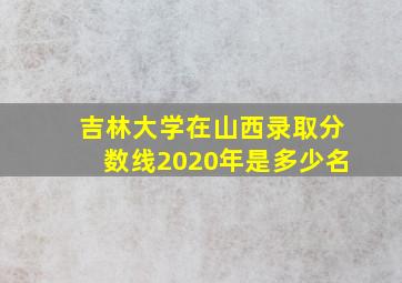 吉林大学在山西录取分数线2020年是多少名