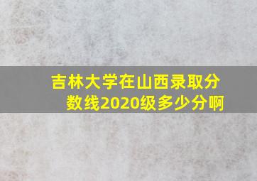 吉林大学在山西录取分数线2020级多少分啊