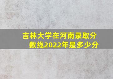 吉林大学在河南录取分数线2022年是多少分