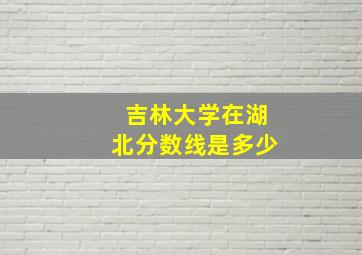 吉林大学在湖北分数线是多少