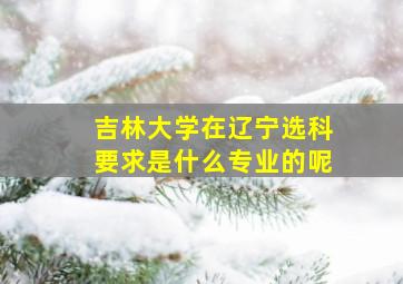 吉林大学在辽宁选科要求是什么专业的呢