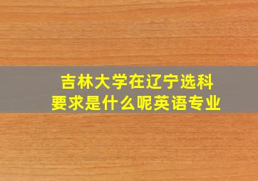 吉林大学在辽宁选科要求是什么呢英语专业